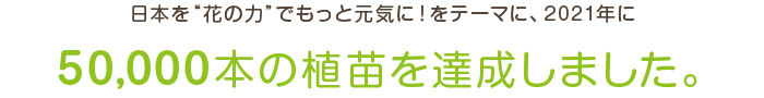 日本を「花の力」でもっと元気に！をテーマに、ダイアナ創業30年目である2015年に50,0000本の植苗を達成しました。